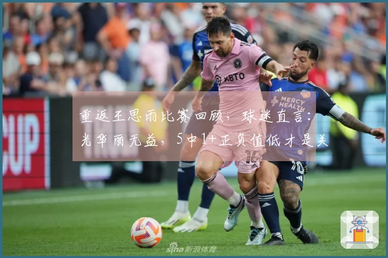 重返王思雨比赛回顾，球迷直言：光华丽无益，5中1+正负值低才是关键