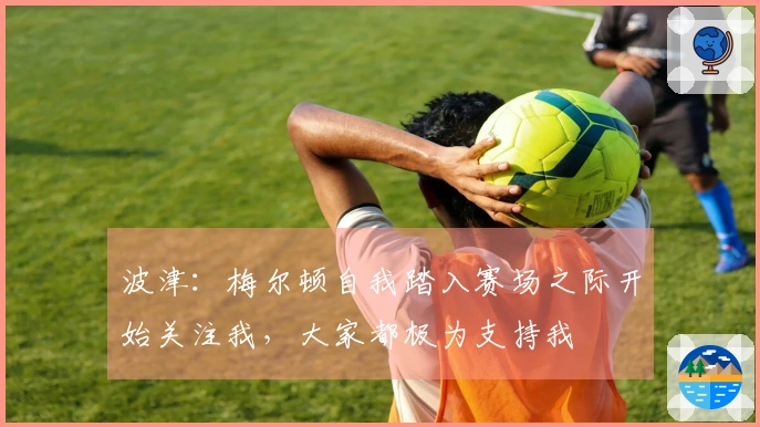 波津：梅尔顿自我踏入赛场之际开始关注我，大家都极为支持我