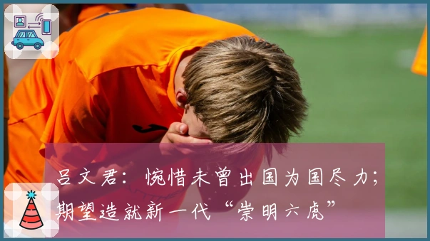 吕文君：惋惜未曾出国为国尽力；期望造就新一代“崇明六虎”