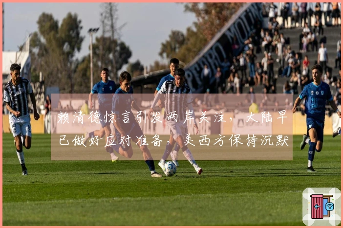 赖清德惊言引发两岸关注，大陆早已做好应对准备，美西方保持沉默