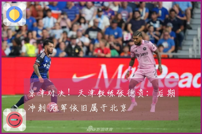 京津对决！天津教练张德贵：后期冲刺 冠军依旧属于北京