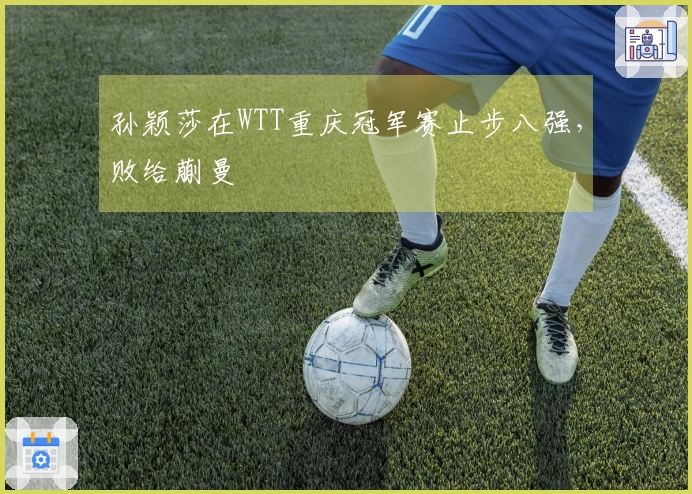 孙颖莎在WTT重庆冠军赛止步八强，败给蒯曼